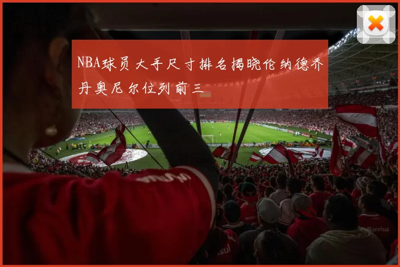 NBA球员大手尺寸排名揭晓伦纳德乔丹奥尼尔位列前三