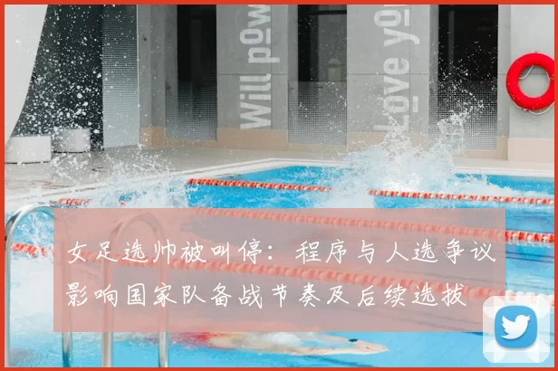 女足选帅被叫停：程序与人选争议影响国家队备战节奏及后续选拔