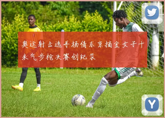 奥运射击选手杨倩东京摘金女子十米气步枪决赛创纪录
