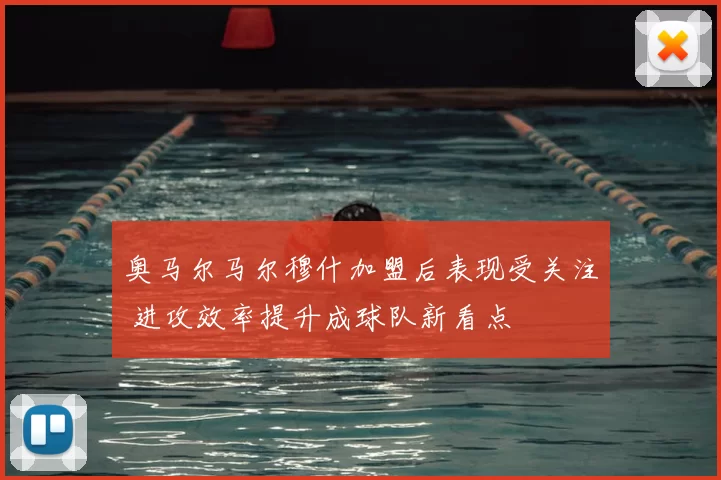 奥马尔马尔穆什加盟后表现受关注 进攻效率提升成球队新看点
