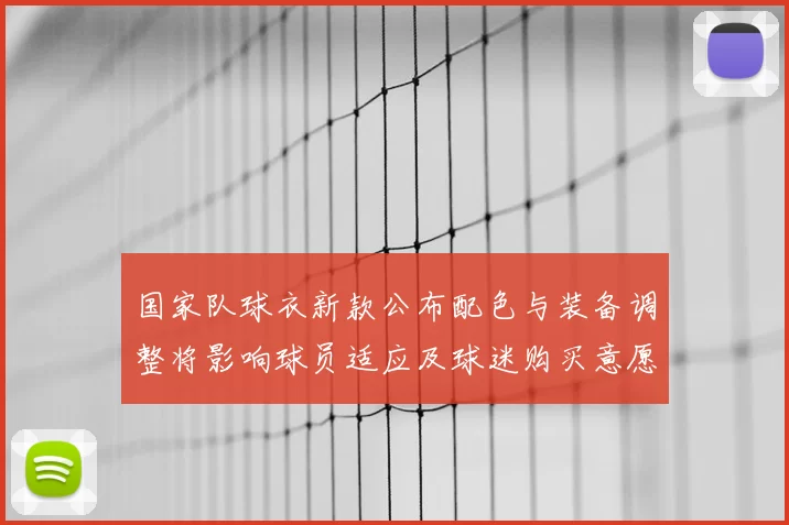 国家队球衣新款公布配色与装备调整将影响球员适应及球迷购买意愿