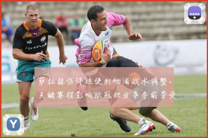 萨拉赫伤停迫使利物浦战术调整,关键赛程影响欧冠积分争夺前景受考验