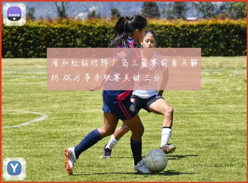 浦和红钻对阵广岛三箭赛前看点解析 双方争夺联赛关键三分