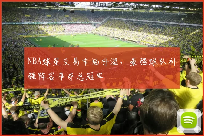 NBA球星交易市场升温，豪强球队补强阵容争夺总冠军