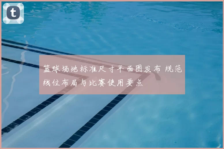 篮球场地标准尺寸平面图发布 规范线位布局与比赛使用要点