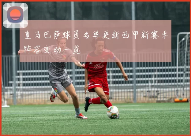 皇马巴萨球员名单更新西甲新赛季阵容变动一览