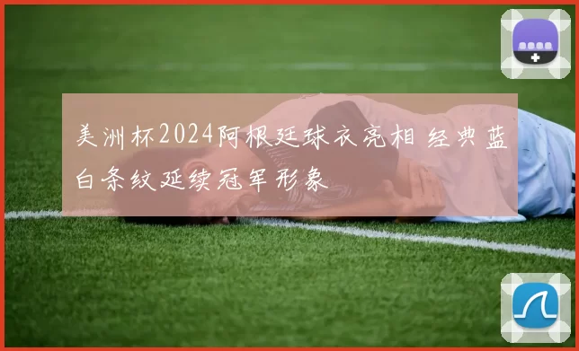 美洲杯2024阿根廷球衣亮相 经典蓝白条纹延续冠军形象