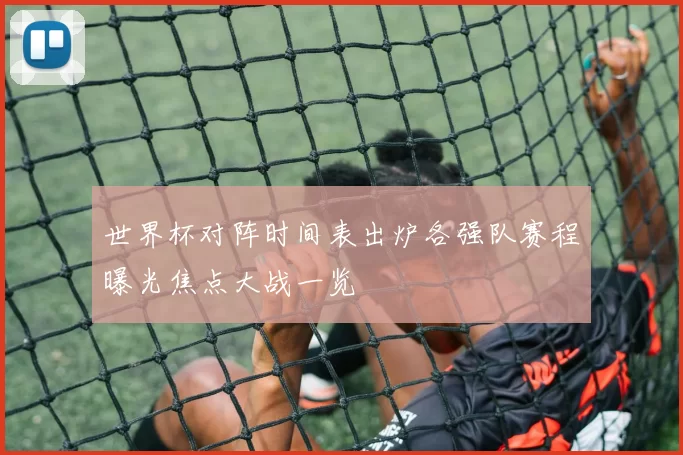 世界杯对阵时间表出炉各强队赛程曝光焦点大战一览