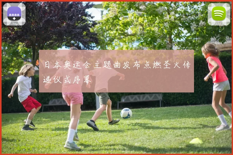 日本奥运会主题曲发布点燃圣火传递仪式序幕