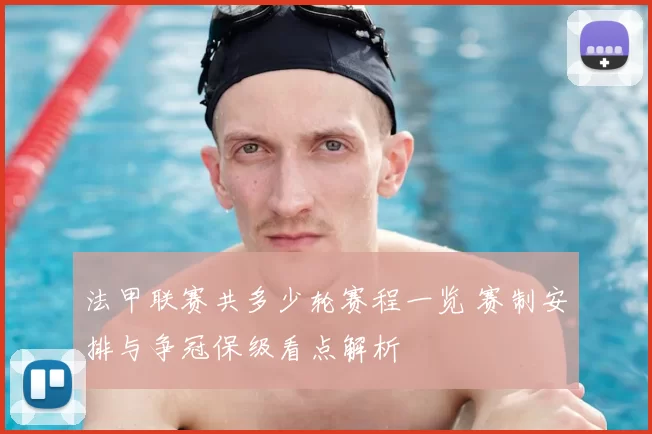 法甲联赛共多少轮赛程一览 赛制安排与争冠保级看点解析