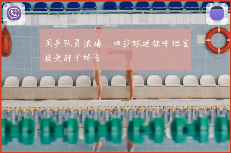 国乒队员梁靖崑回应球迷称呼坦言接受胖子绰号