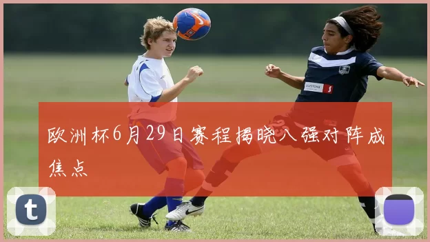 欧洲杯6月29日赛程揭晓八强对阵成焦点