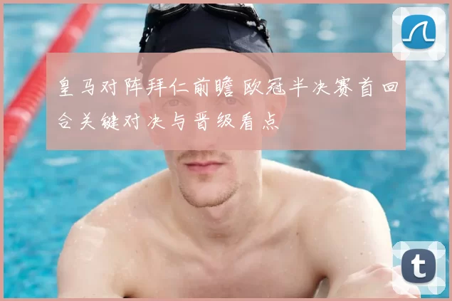 皇马对阵拜仁前瞻 欧冠半决赛首回合关键对决与晋级看点