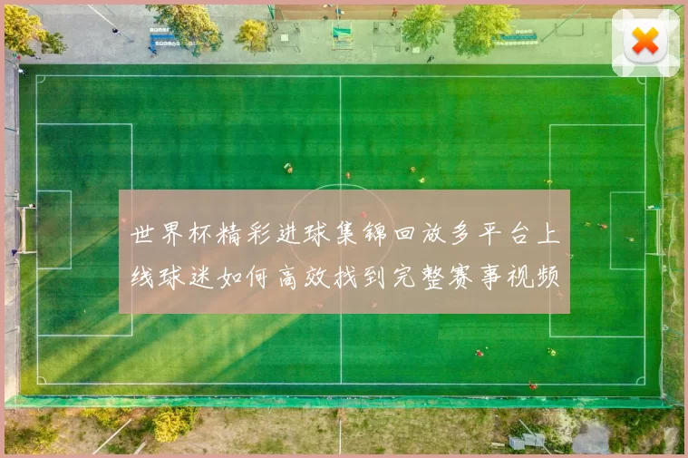 世界杯精彩进球集锦回放多平台上线球迷如何高效找到完整赛事视频