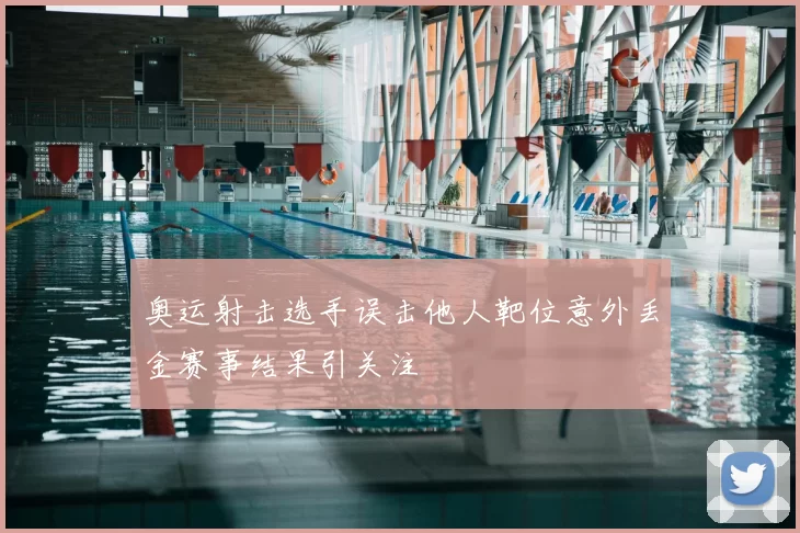 奥运射击选手误击他人靶位意外丢金赛事结果引关注