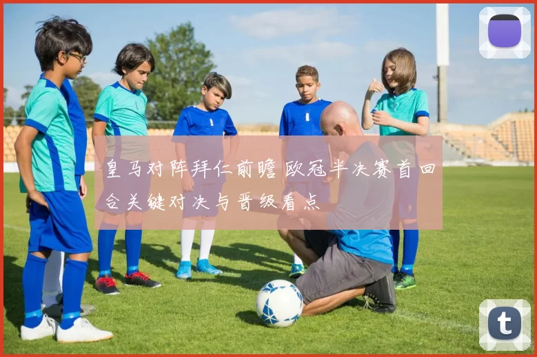 皇马对阵拜仁前瞻 欧冠半决赛首回合关键对决与晋级看点