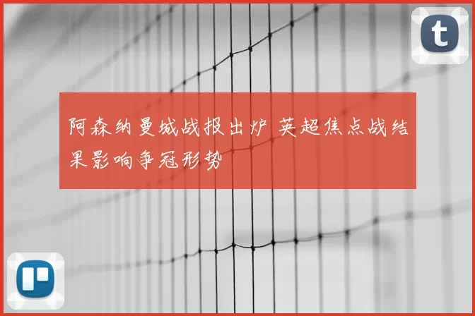 阿森纳曼城战报出炉 英超焦点战结果影响争冠形势