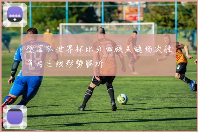 德国队世界杯比分回顾关键场次胜负与出线形势解析