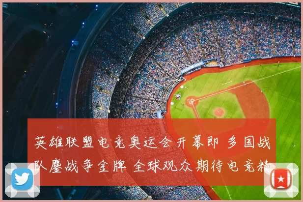 英雄联盟电竞奥运会开幕即 多国战队鏖战争金牌 全球观众期待电竞精神再度加冕