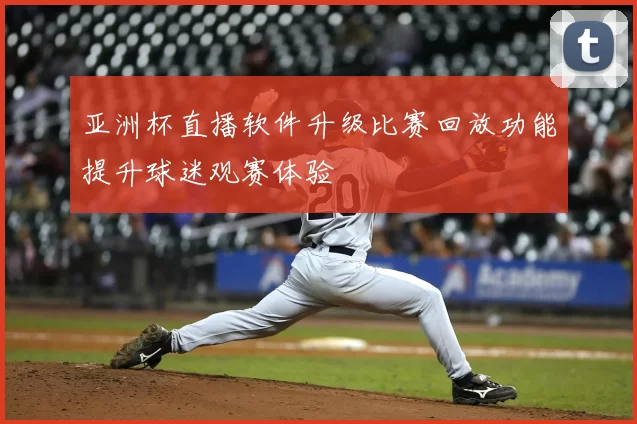 亚洲杯直播软件升级比赛回放功能提升球迷观赛体验