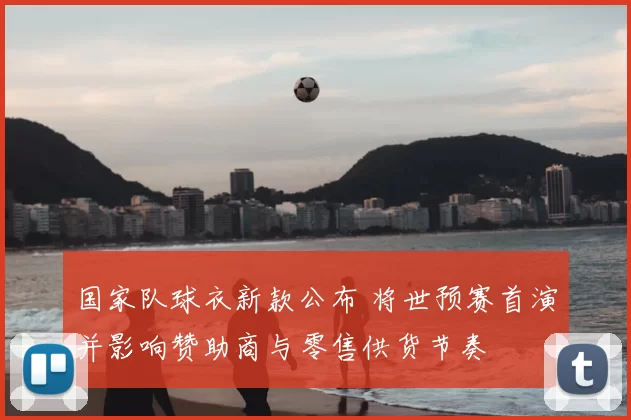 国家队球衣新款公布 将世预赛首演并影响赞助商与零售供货节奏