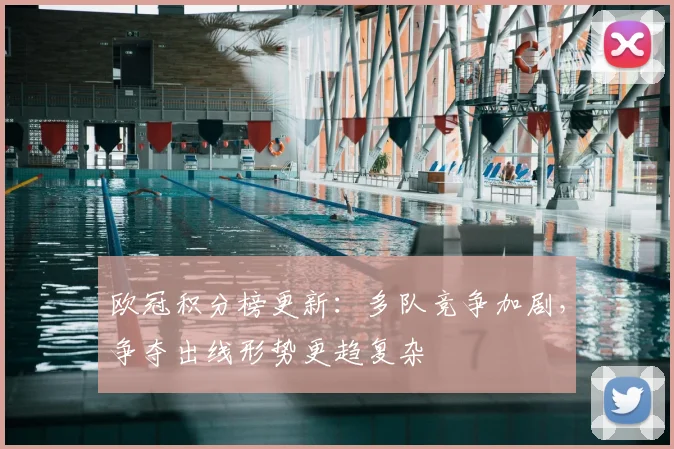 欧冠积分榜更新：多队竞争加剧，争夺出线形势更趋复杂