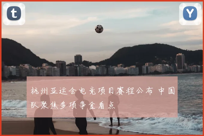 杭州亚运会电竞项目赛程公布 中国队聚焦多项争金看点