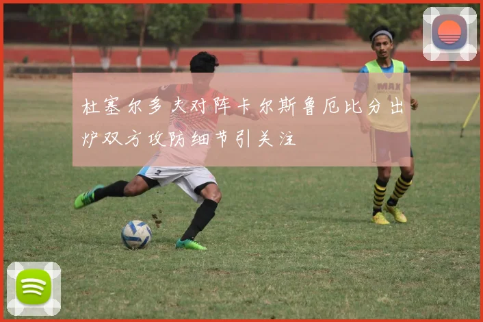 杜塞尔多夫对阵卡尔斯鲁厄比分出炉双方攻防细节引关注
