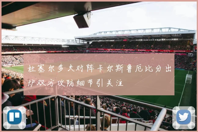 杜塞尔多夫对阵卡尔斯鲁厄比分出炉双方攻防细节引关注