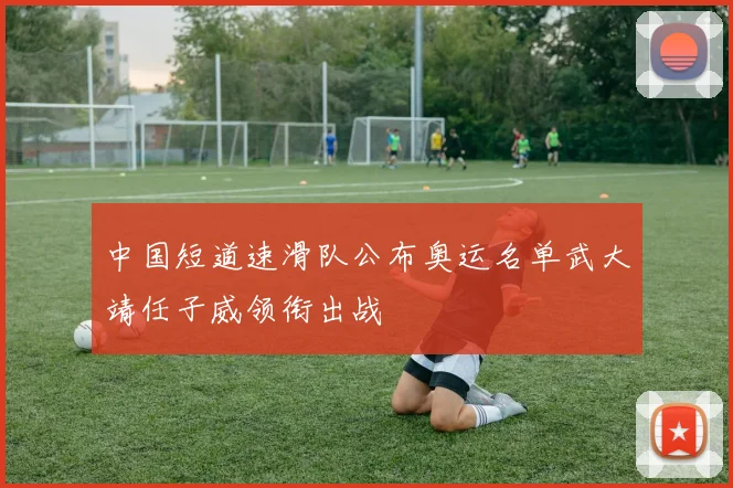 中国短道速滑队公布奥运名单武大靖任子威领衔出战