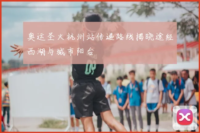 奥运圣火杭州站传递路线揭晓途经西湖与城市阳台