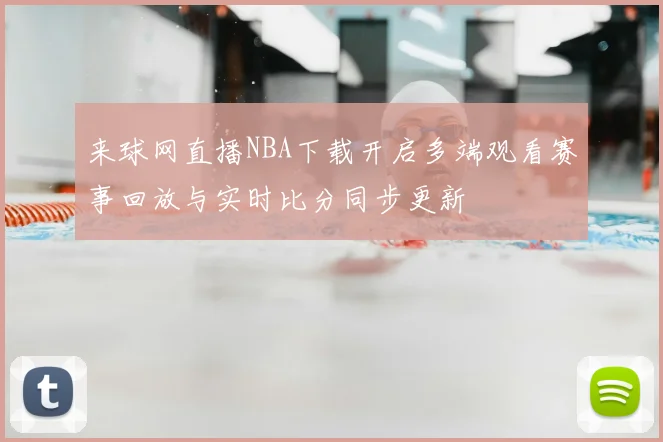 来球网直播NBA下载开启多端观看赛事回放与实时比分同步更新