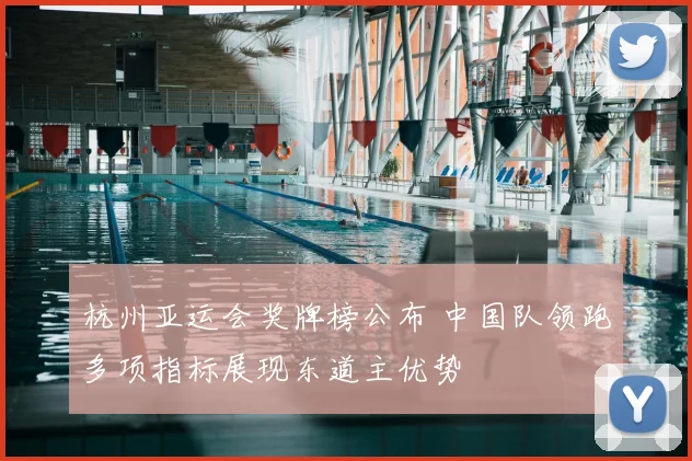 杭州亚运会奖牌榜公布 中国队领跑多项指标展现东道主优势
