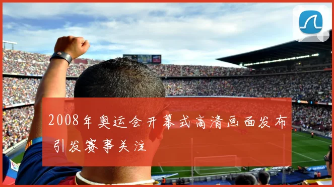 2008年奥运会开幕式高清画面发布 引发赛事关注