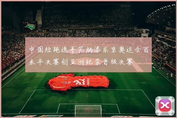 中国短跑选手苏炳添东京奥运会百米半决赛创亚洲纪录晋级决赛